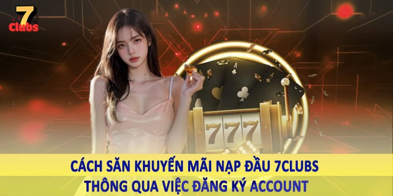 Khuyến Mãi Nạp Đầu 7Clubs - Tổng Hợp Mã Thưởng Khủng Cho Hội Viên 3 Cách săn khuyến mãi nạp đầu 7Clubs thông qua việc đăng ký account