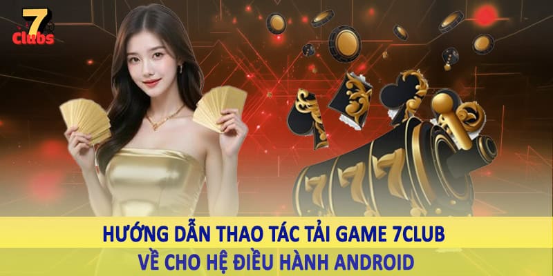 Tải Game 7Club - Hướng Dẫn Quy Trình Download Chi Tiết 2025 3 Hướng dẫn thao tác tải game 7Club về cho hệ điều hành Android