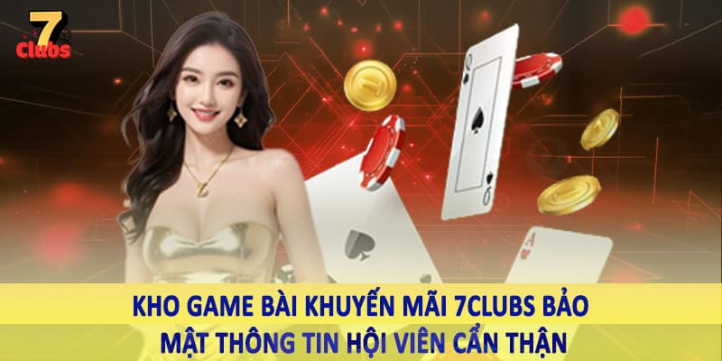 Khuyến Mãi 3 Kho game bài khuyến mãi 7Clubs bảo mật thông tin hội viên cẩn thận