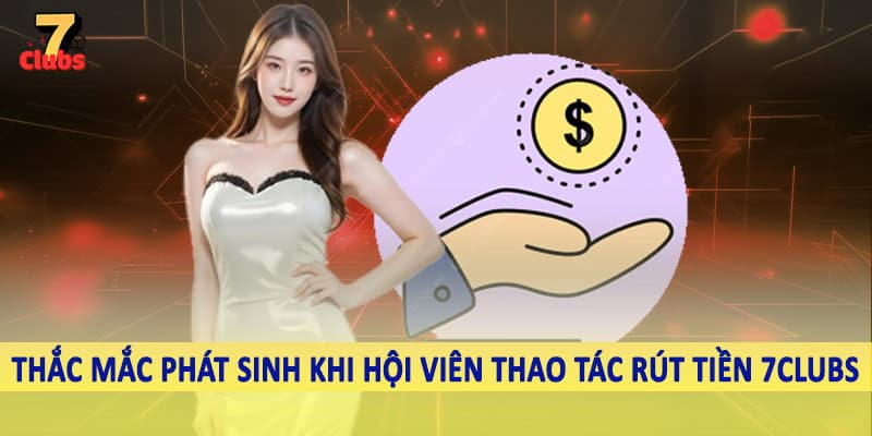 rút tiền 7clubs 6 Thắc mắc phát sinh khi hội viên thao tác rút tiền 7Clubs