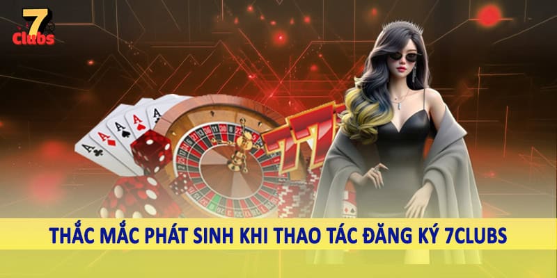đăng ký 7clubs 6 Thắc mắc phát sinh khi thao tác đăng ký 7Clubs