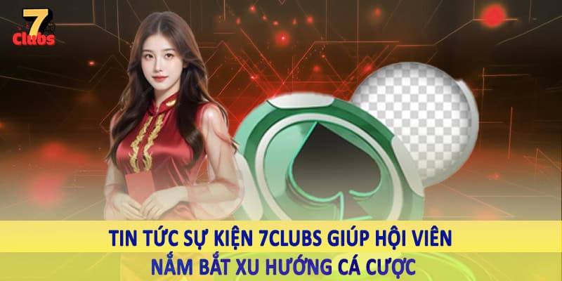 Tin Tức Sự Kiện 12 Tin tức sự kiện 7Clubs giúp hội viên nắm bắt xu hướng cá cược