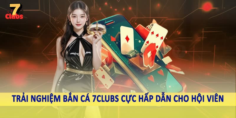 7Clubs 16 Trải nghiệm bắn cá 7Clubs cực hấp dẫn cho hội viên