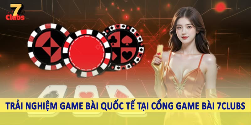Cổng Game Bài 7Clubs - Đầu Tư Ngay Kho Game Đặc Biệt 2025 4 Trải nghiệm game bài quốc tế tại cổng game bài 7Clubs