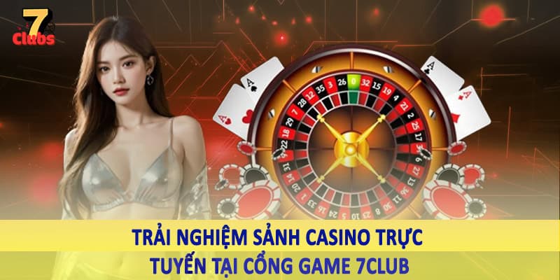 Cổng Game 7Club - Không Gian Đầu Tư Với Nguồn Ưu Đãi Khủng 4 Trải nghiệm sảnh casino trực tuyến tại cổng game 7Club