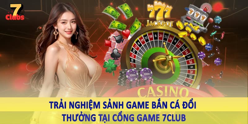 Cổng Game 7Club - Không Gian Đầu Tư Với Nguồn Ưu Đãi Khủng 5 Trải nghiệm sảnh game bắn cá đổi thưởng tại cổng game 7Club