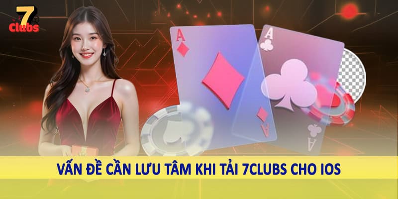 Tải 7Clubs Cho IOS - Hướng Dẫn Cho Hội Viên Hệ Thống 2025 6 Vấn đề cần lưu tâm khi tải 7Clubs cho iOS